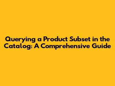 Querying a Product Subset in the Catalog: A Comprehensive Guide