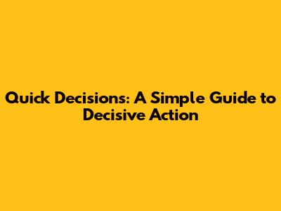 Quick Decisions: A Simple Guide to Decisive Action
