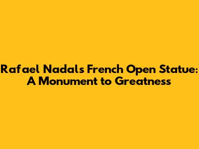 Rafael Nadal's French Open Statue: A Monument to Greatness