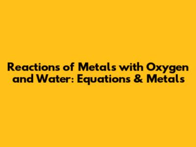 Reactions of Metals with Oxygen and Water: Equations & Metals