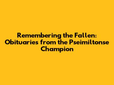 Remembering the Fallen: Obituaries from the Pseimiltonse Champion