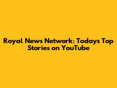 Royal News Network: Today's Top Stories on YouTube