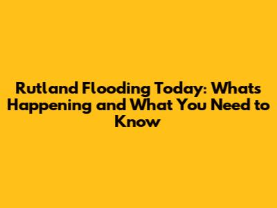Rutland Flooding Today: What's Happening and What You Need to Know