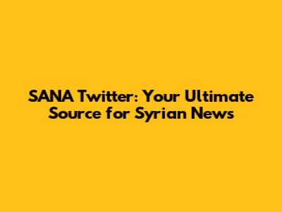 SANA Twitter: Your Ultimate Source for Syrian News