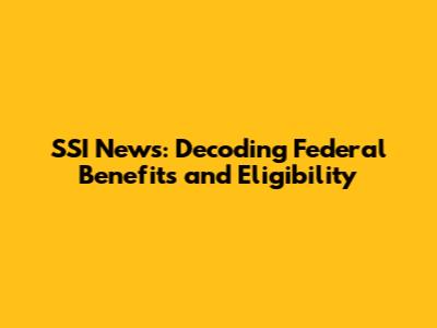 SSI News: Decoding Federal Benefits and Eligibility