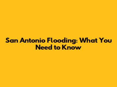 San Antonio Flooding: What You Need to Know