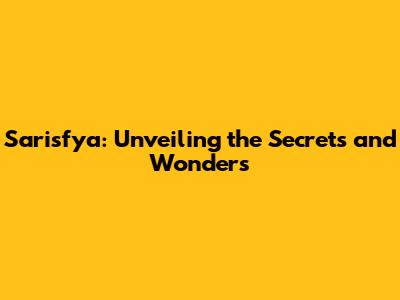 Sarisfya: Unveiling the Secrets and Wonders