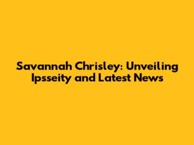 Savannah Chrisley: Unveiling Ipsseity and Latest News