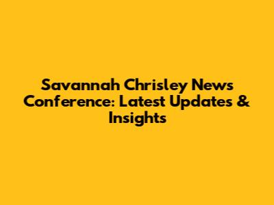 Savannah Chrisley News Conference: Latest Updates & Insights