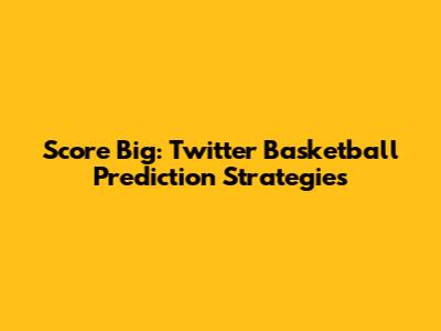 Score Big: Twitter Basketball Prediction Strategies