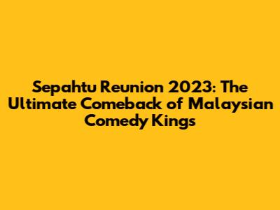 Sepahtu Reunion 2023: The Ultimate Comeback of Malaysian Comedy Kings
