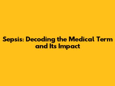 Sepsis: Decoding the Medical Term and Its Impact