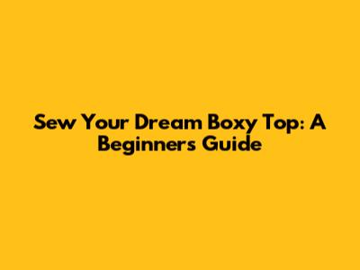 Sew Your Dream Boxy Top: A Beginner's Guide