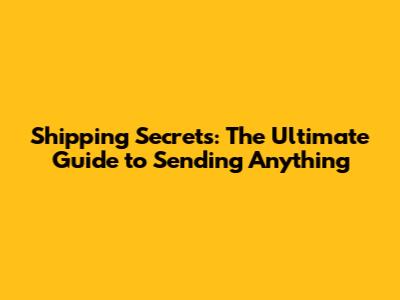Shipping Secrets: The Ultimate Guide to Sending Anything