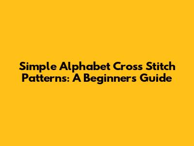 Simple Alphabet Cross Stitch Patterns: A Beginner's Guide