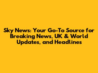 Sky News: Your Go-To Source for Breaking News, UK & World Updates, and Headlines