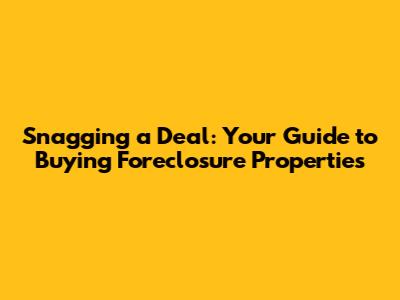 Snagging a Deal: Your Guide to Buying Foreclosure Properties