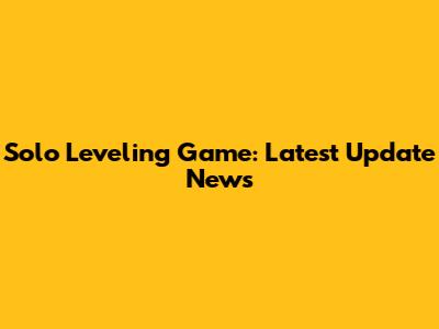 Solo Leveling Game: Latest Update News