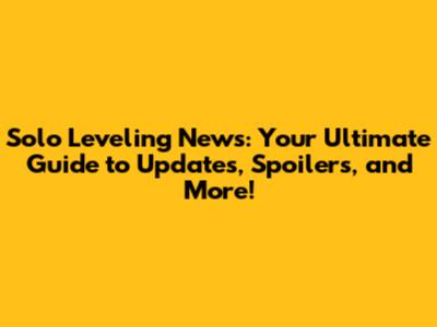 Solo Leveling News: Your Ultimate Guide to Updates, Spoilers, and More!