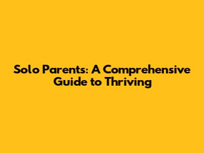Solo Parents: A Comprehensive Guide to Thriving