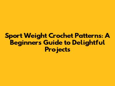 Sport Weight Crochet Patterns: A Beginner's Guide to Delightful Projects