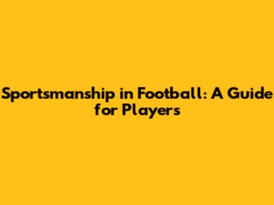 Sportsmanship in Football: A Guide for Players