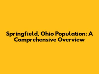 Springfield, Ohio Population: A Comprehensive Overview