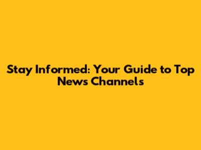 Stay Informed: Your Guide to Top News Channels