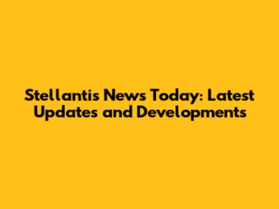 Stellantis News Today: Latest Updates and Developments