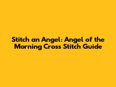 Stitch an Angel: 'Angel of the Morning' Cross Stitch Guide