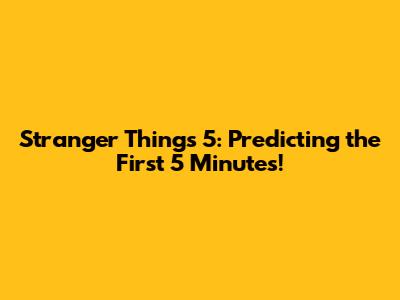 Stranger Things 5: Predicting the First 5 Minutes!