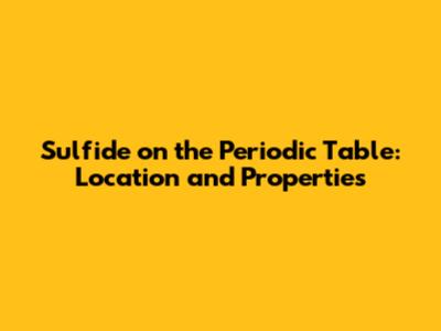 Sulfide on the Periodic Table: Location and Properties