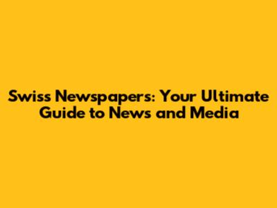 Swiss Newspapers: Your Ultimate Guide to News and Media