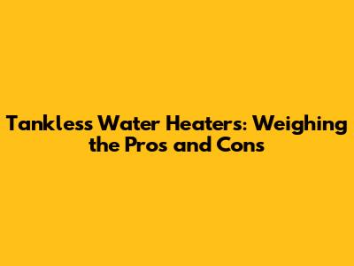 Tankless Water Heaters: Weighing the Pros and Cons