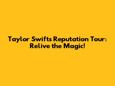 Taylor Swift's Reputation Tour: Relive the Magic!