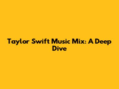 Taylor Swift Music Mix: A Deep Dive