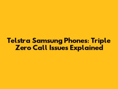 Telstra Samsung Phones: Triple Zero Call Issues Explained