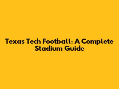 Texas Tech Football: A Complete Stadium Guide