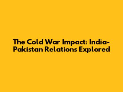 The Cold War Impact: India-Pakistan Relations Explored