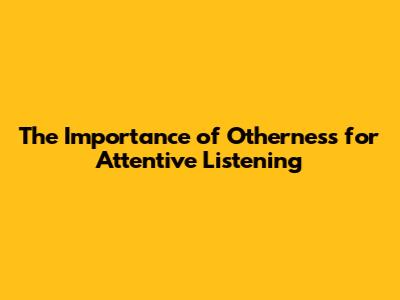 The Importance of Otherness for Attentive Listening