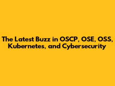 The Latest Buzz in OSCP, OSE, OSS, Kubernetes, and Cybersecurity