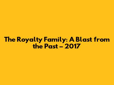 The Royalty Family: A Blast from the Past – 2017