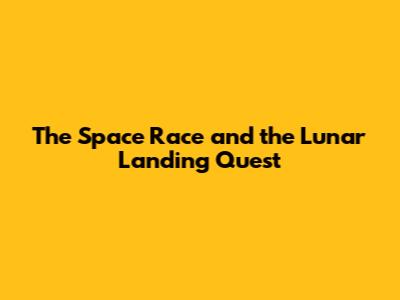 The Space Race and the Lunar Landing Quest