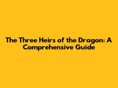 The Three Heirs of the Dragon: A Comprehensive Guide