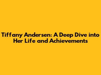Tiffany Andersen: A Deep Dive into Her Life and Achievements