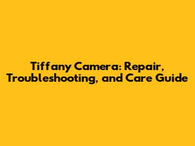 Tiffany Camera: Repair, Troubleshooting, and Care Guide