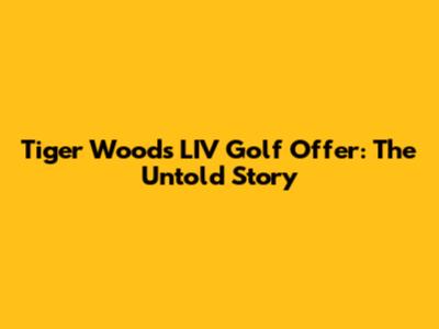 Tiger Woods' LIV Golf Offer: The Untold Story
