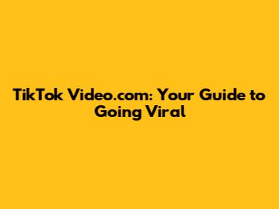 TikTok Video.com: Your Guide to Going Viral