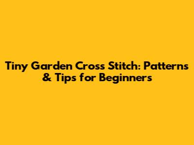 Tiny Garden Cross Stitch: Patterns & Tips for Beginners