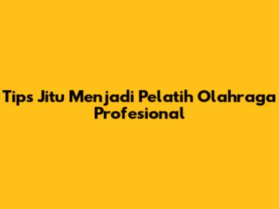 Tips Jitu Menjadi Pelatih Olahraga Profesional
